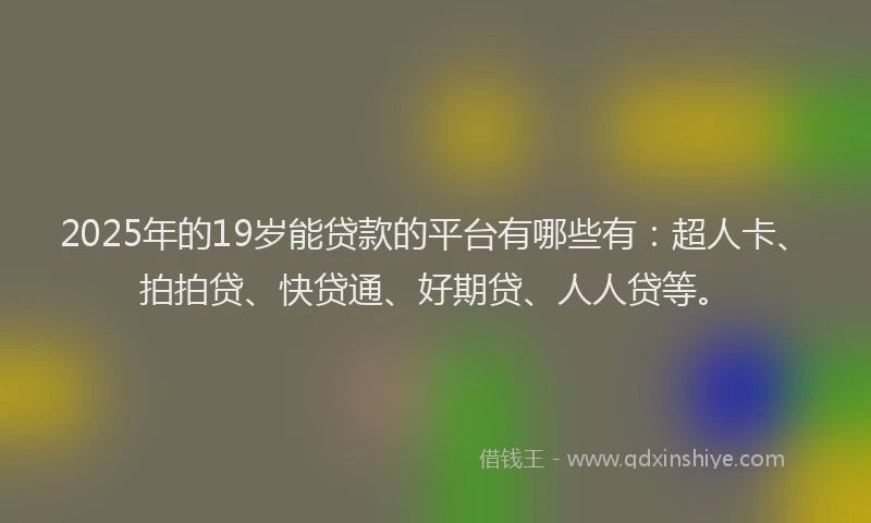 2025年的19岁能贷款的平台有哪些有：超人卡、拍拍贷、快贷通、好期贷、人人贷等。