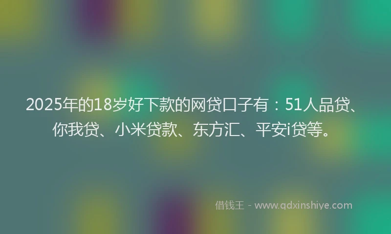 2025年的18岁好下款的网贷口子有：51人品贷、你我贷、小米贷款、东方汇、平安i贷等。