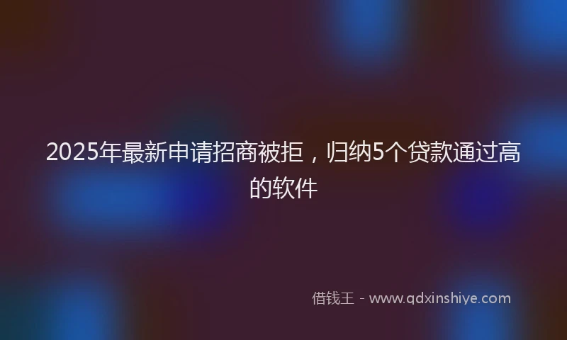 2025年最新申请招商被拒，归纳5个贷款通过高的软件