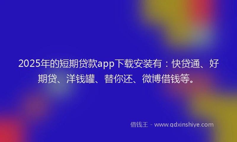 2025年的短期贷款app下载安装有：快贷通、好期贷、洋钱罐、替你还、微博借钱等。