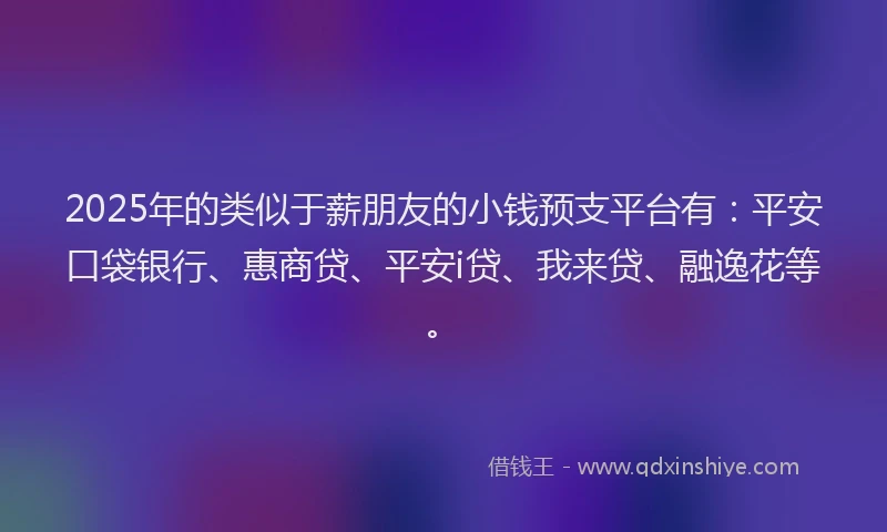 2025年的类似于薪朋友的小钱预支平台有：平安口袋银行、惠商贷、平安i贷、我来贷、融逸花等。