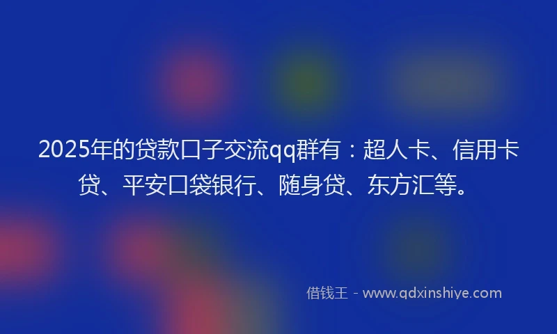 2025年的贷款口子交流qq群有：超人卡、信用卡贷、平安口袋银行、随身贷、东方汇等。