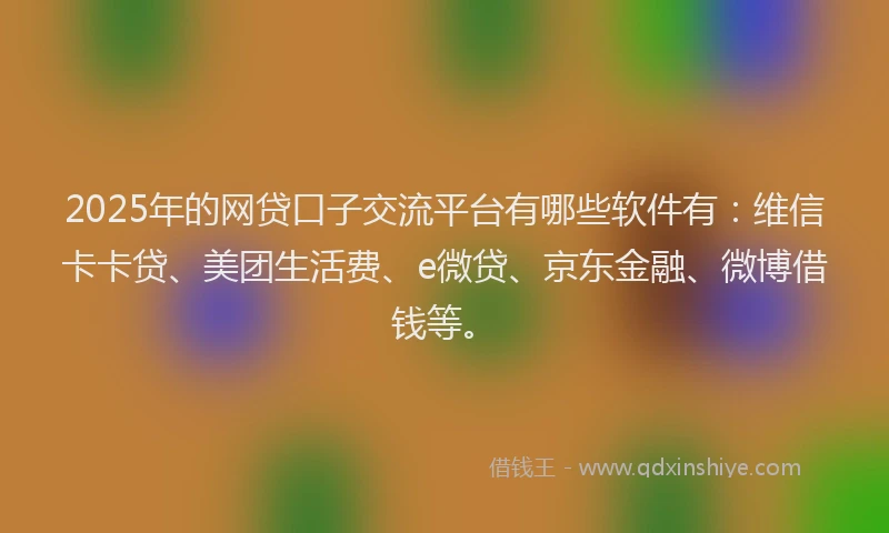 2025年的网贷口子交流平台有哪些软件有：维信卡卡贷、美团生活费、e微贷、京东金融、微博借钱等。