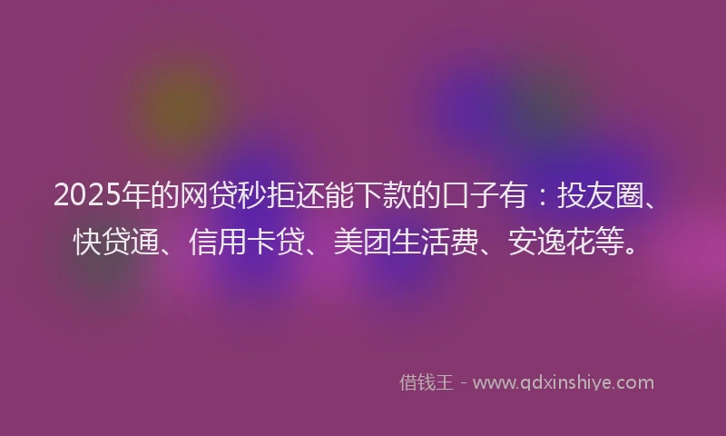 2025年的网贷秒拒还能下款的口子有：投友圈、快贷通、信用卡贷、美团生活费、安逸花等。
