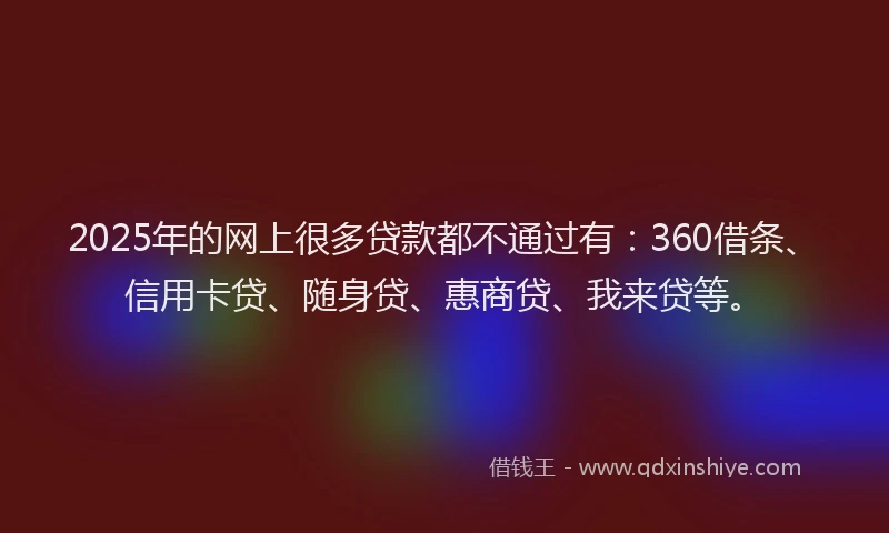 2025年的网上很多贷款都不通过有：360借条、信用卡贷、随身贷、惠商贷、我来贷等。