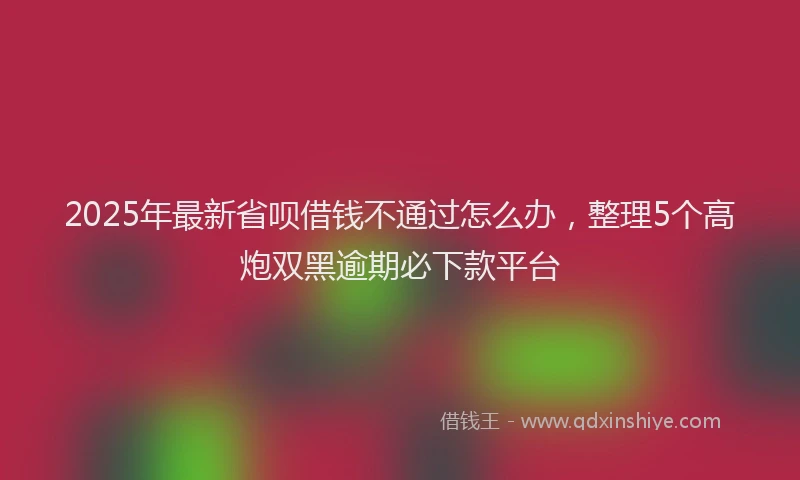 2025年最新省呗借钱不通过怎么办，整理5个高炮双黑逾期必下款平台