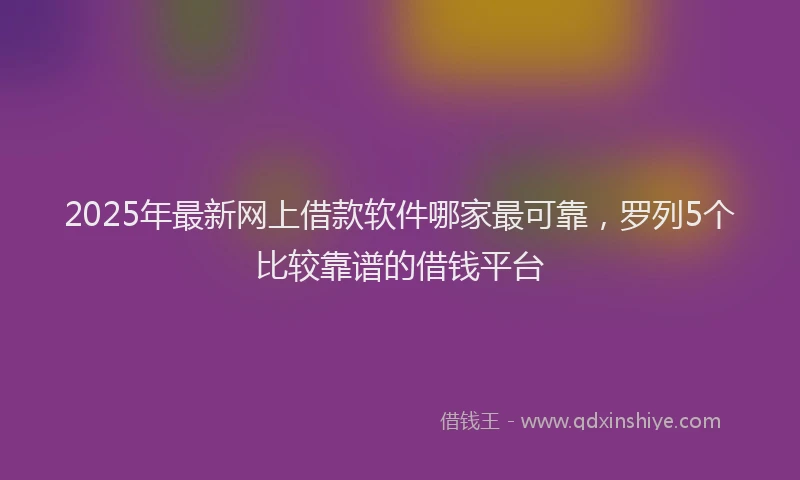 2025年最新网上借款软件哪家最可靠，罗列5个比较靠谱的借钱平台