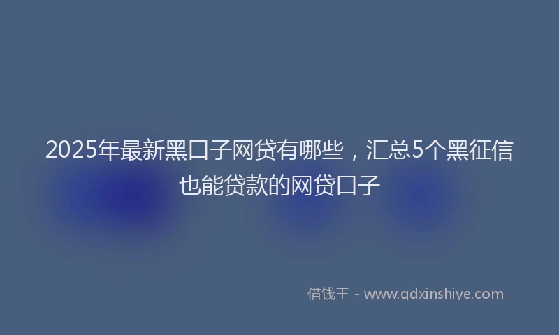 2025年最新黑口子网贷有哪些，汇总5个黑征信也能贷款的网贷口子