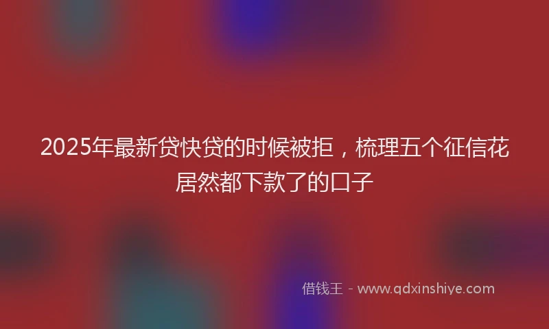 2025年最新贷快贷的时候被拒，梳理五个征信花居然都下款了的口子