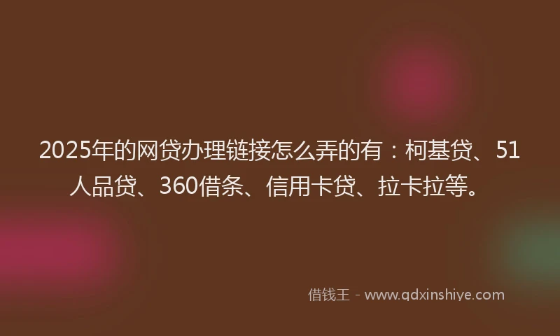 2025年的网贷办理链接怎么弄的有：柯基贷、51人品贷、360借条、信用卡贷、拉卡拉等。