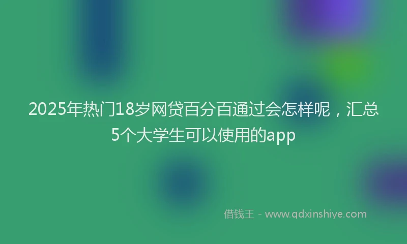 2025年热门18岁网贷百分百通过会怎样呢，汇总5个大学生可以使用的app