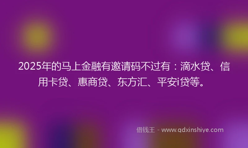 2025年的马上金融有邀请码不过有：滴水贷、信用卡贷、惠商贷、东方汇、平安i贷等。