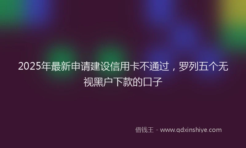 2025年最新申请建设信用卡不通过，罗列五个无视黑户下款的口子