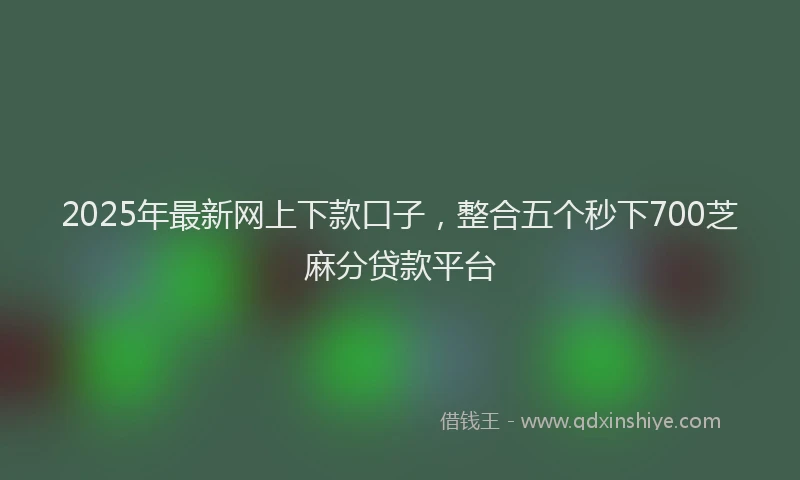 2025年最新网上下款口子，整合五个秒下700芝麻分贷款平台