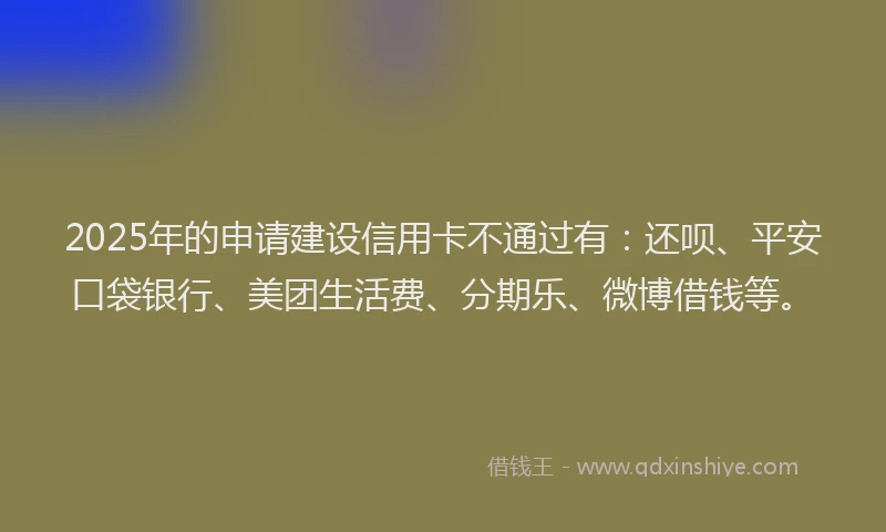 2025年的申请建设信用卡不通过有：还呗、平安口袋银行、美团生活费、分期乐、微博借钱等。