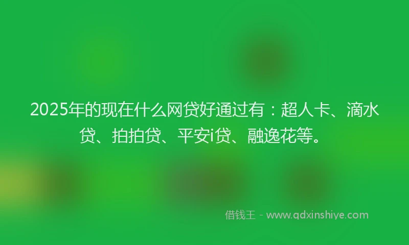 2025年的现在什么网贷好通过有：超人卡、滴水贷、拍拍贷、平安i贷、融逸花等。