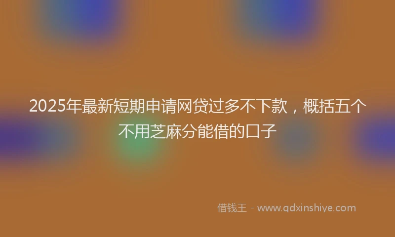 2025年最新短期申请网贷过多不下款，概括五个不用芝麻分能借的口子
