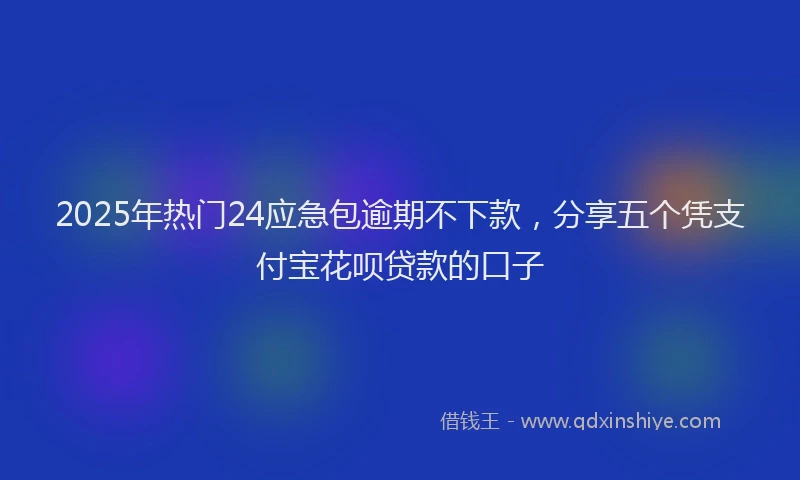 2025年热门24应急包逾期不下款，分享五个凭支付宝花呗贷款的口子