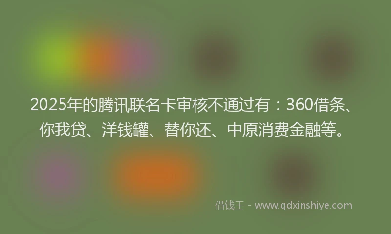 2025年的腾讯联名卡审核不通过有：360借条、你我贷、洋钱罐、替你还、中原消费金融等。