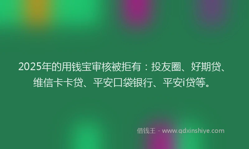 2025年的用钱宝审核被拒有：投友圈、好期贷、维信卡卡贷、平安口袋银行、平安i贷等。