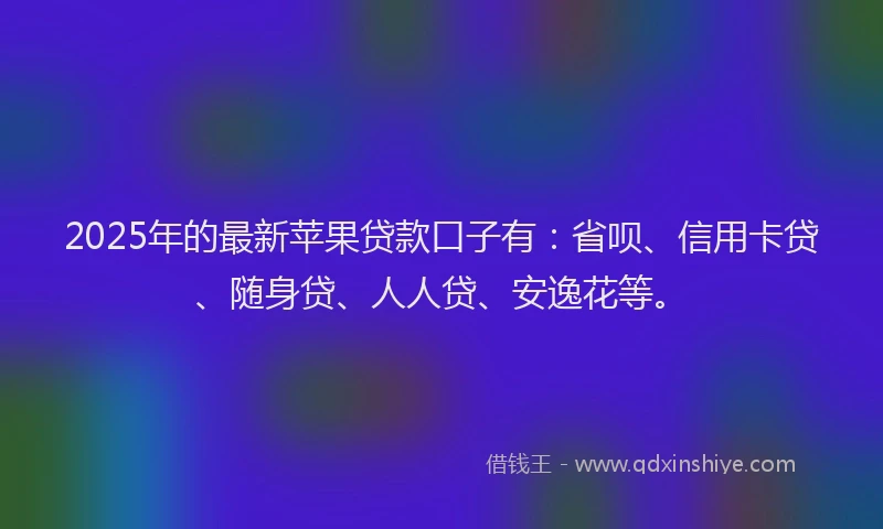 2025年的最新苹果贷款口子有：省呗、信用卡贷、随身贷、人人贷、安逸花等。