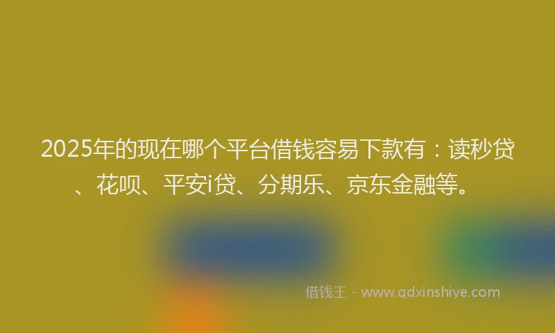 2025年的现在哪个平台借钱容易下款有：读秒贷、花呗、平安i贷、分期乐、京东金融等。