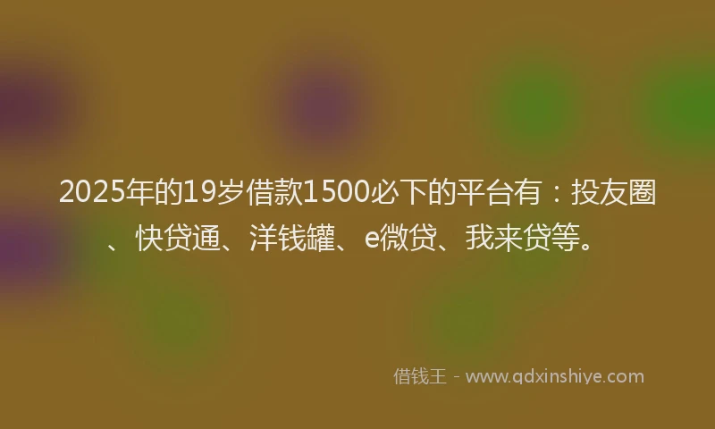 2025年的19岁借款1500必下的平台有：投友圈、快贷通、洋钱罐、e微贷、我来贷等。