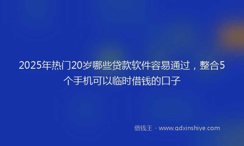 2025年热门20岁哪些贷款软件容易通过，整合5个手机可以临时借钱的口子