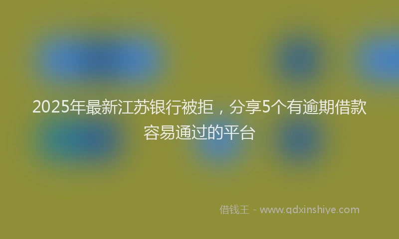 2025年最新江苏银行被拒，分享5个有逾期借款容易通过的平台