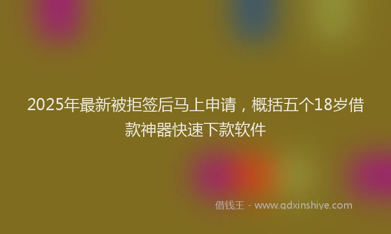 2025年最新被拒签后马上申请，概括五个18岁借款神器快速下款软件