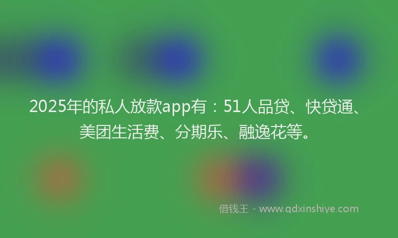 2025年的私人放款app有：51人品贷、快贷通、美团生活费、分期乐、融逸花等。