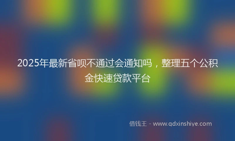 2025年最新省呗不通过会通知吗，整理五个公积金快速贷款平台