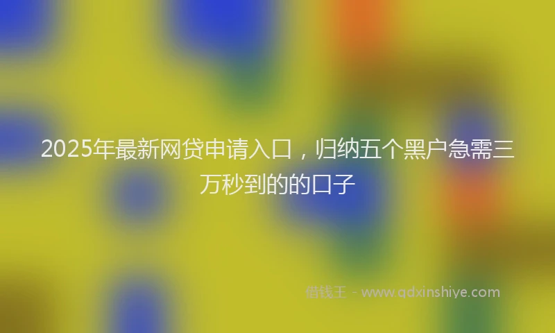 2025年最新网贷申请入口，归纳五个黑户急需三万秒到的的口子