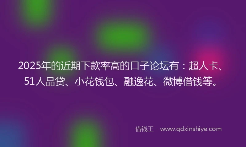 2025年的近期下款率高的口子论坛有：超人卡、51人品贷、小花钱包、融逸花、微博借钱等。