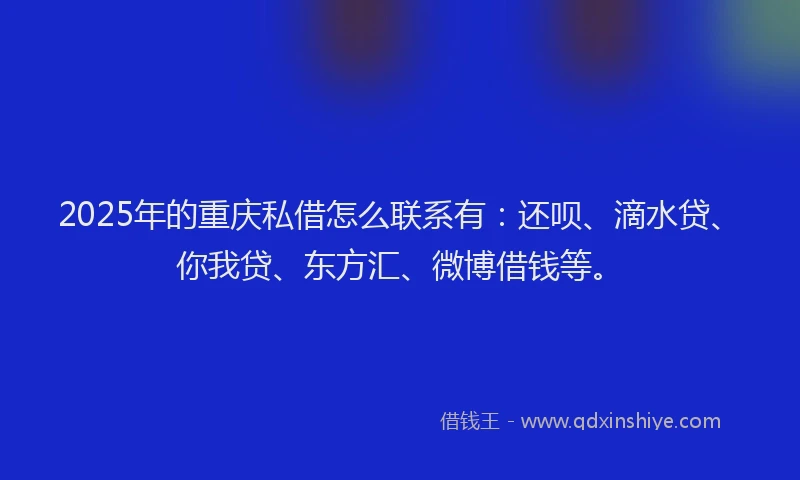 2025年的重庆私借怎么联系有：还呗、滴水贷、你我贷、东方汇、微博借钱等。