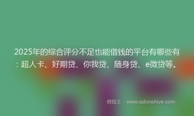 2025年的综合评分不足也能借钱的平台有哪些有：超人卡、好期贷、你我贷、随身贷、e微贷等。