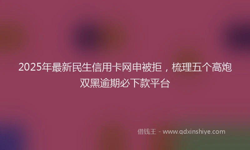 2025年最新民生信用卡网申被拒，梳理五个高炮双黑逾期必下款平台