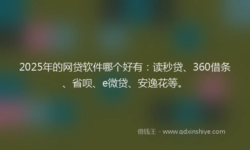 2025年的网贷软件哪个好有：读秒贷、360借条、省呗、e微贷、安逸花等。