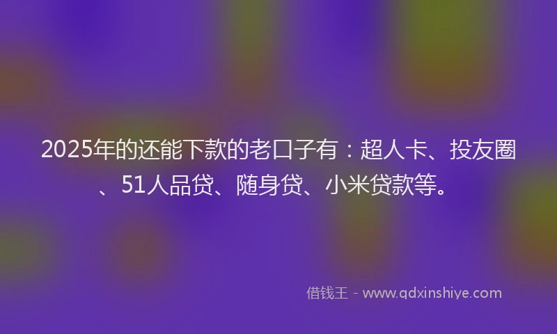 2025年的还能下款的老口子有：超人卡、投友圈、51人品贷、随身贷、小米贷款等。