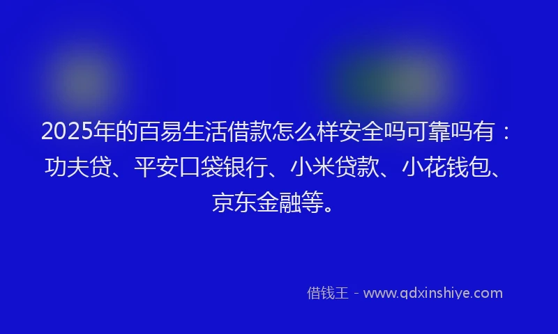 2025年的百易生活借款怎么样安全吗可靠吗有：功夫贷、平安口袋银行、小米贷款、小花钱包、京东金融等。