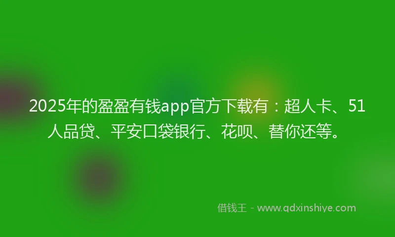 2025年的盈盈有钱app官方下载有：超人卡、51人品贷、平安口袋银行、花呗、替你还等。