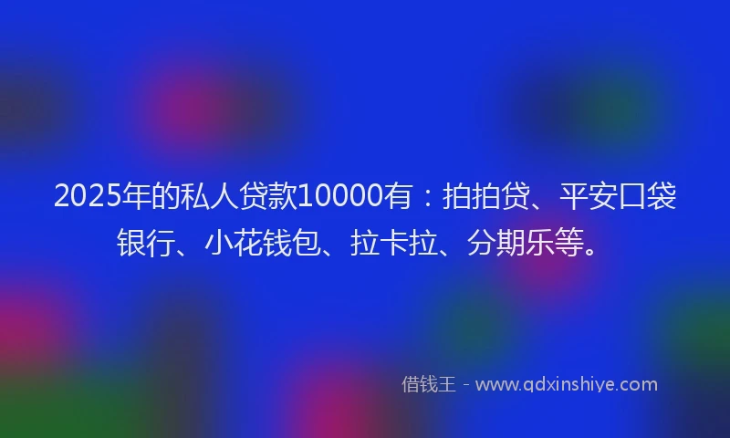 2025年的私人贷款10000有：拍拍贷、平安口袋银行、小花钱包、拉卡拉、分期乐等。