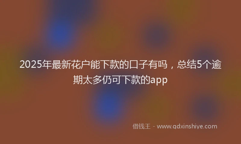 2025年最新花户能下款的口子有吗，总结5个逾期太多仍可下款的app