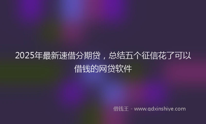 2025年最新速借分期贷，总结五个征信花了可以借钱的网贷软件