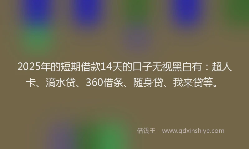 2025年的短期借款14天的口子无视黑白有：超人卡、滴水贷、360借条、随身贷、我来贷等。
