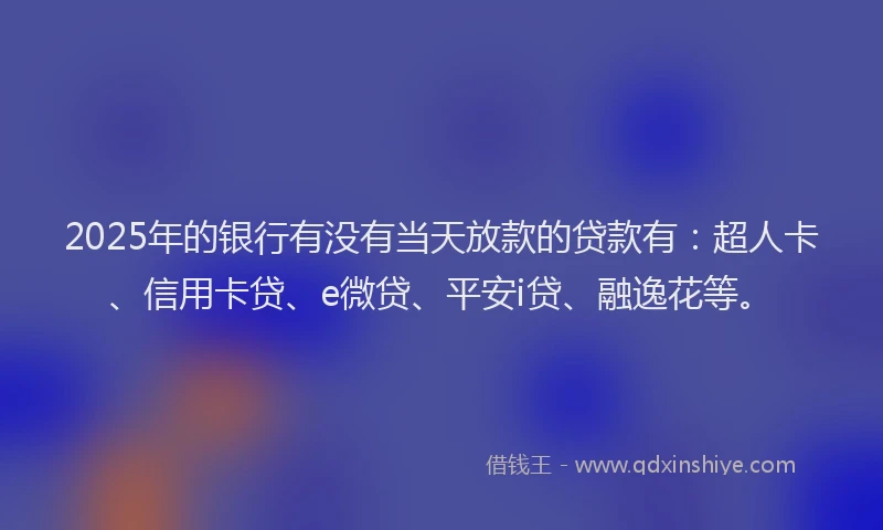 2025年的银行有没有当天放款的贷款有：超人卡、信用卡贷、e微贷、平安i贷、融逸花等。