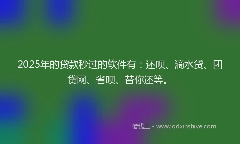 2025年的贷款秒过的软件有：还呗、滴水贷、团贷网、省呗、替你还等。