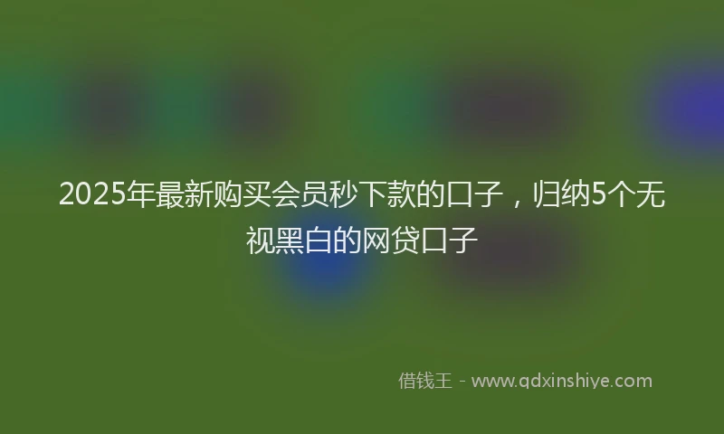 2025年最新购买会员秒下款的口子，归纳5个无视黑白的网贷口子