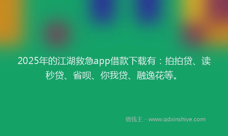 2025年的江湖救急app借款下载有：拍拍贷、读秒贷、省呗、你我贷、融逸花等。