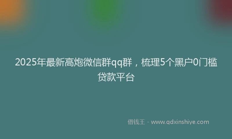 2025年最新高炮微信群qq群，梳理5个黑户0门槛贷款平台